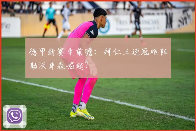 德甲新赛季前瞻：拜仁三连冠难阻勒沃库森崛起？