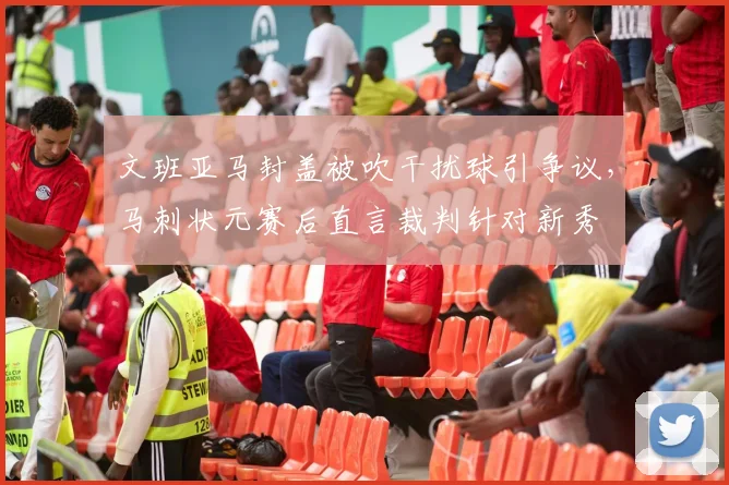 文班亚马封盖被吹干扰球引争议，马刺状元赛后直言裁判针对新秀