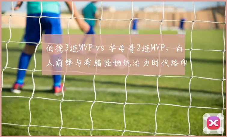 伯德3连MVP vs 字母哥2连MVP，白人前锋与希腊怪物统治力时代烙印