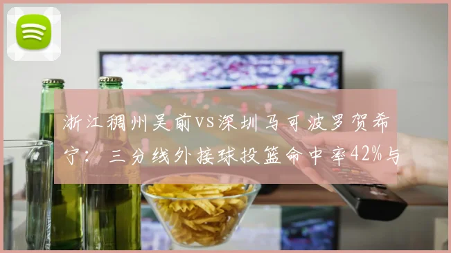 浙江稠州吴前vs深圳马可波罗贺希宁：三分线外接球投篮命中率42%与38%效率拆分