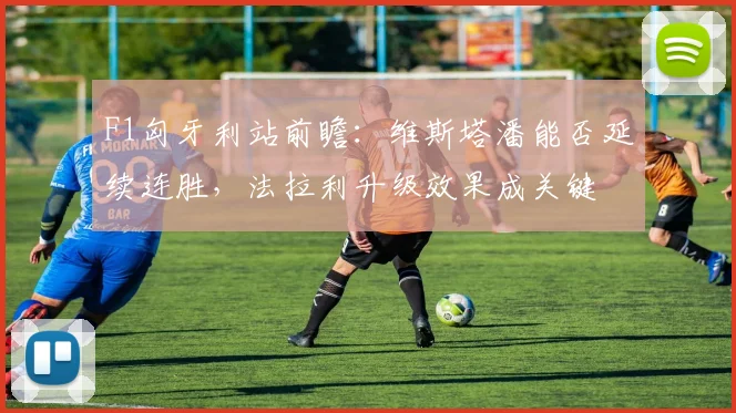 F1匈牙利站前瞻：维斯塔潘能否延续连胜，法拉利升级效果成关键