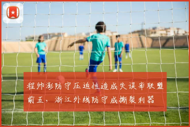 程帅澎防守压迫性造成失误率联盟前五，浙江外线防守成撕裂利器
