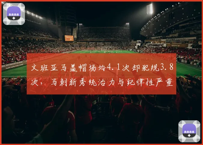 文班亚马盖帽场均4.1次却犯规3.8次，马刺新秀统治力与纪律性严重失衡
