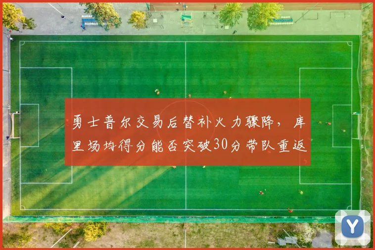 勇士普尔交易后替补火力骤降，库里场均得分能否突破30分带队重返季后赛